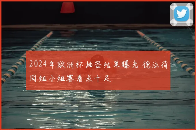 2024年欧洲杯抽签结果曝光 德法荷同组小组赛看点十足