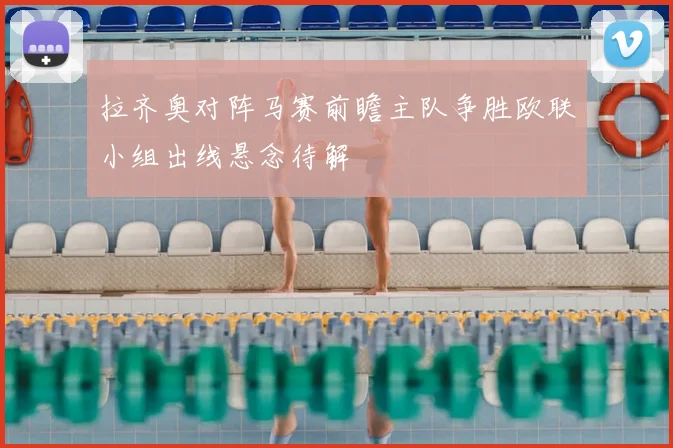 拉齐奥对阵马赛前瞻主队争胜欧联小组出线悬念待解
