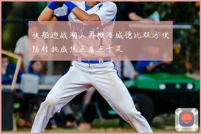 快船迎战湖人再掀洛城德比双方攻防对抗成焦点看点十足