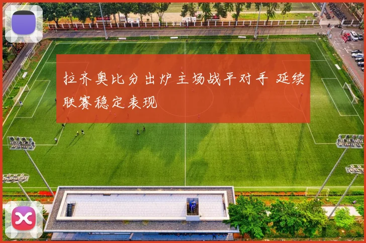 拉齐奥比分出炉主场战平对手 延续联赛稳定表现