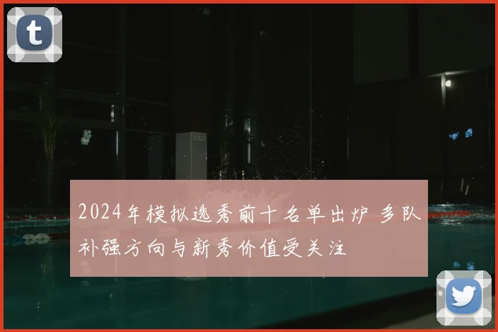 2024年模拟选秀前十名单出炉 多队补强方向与新秀价值受关注