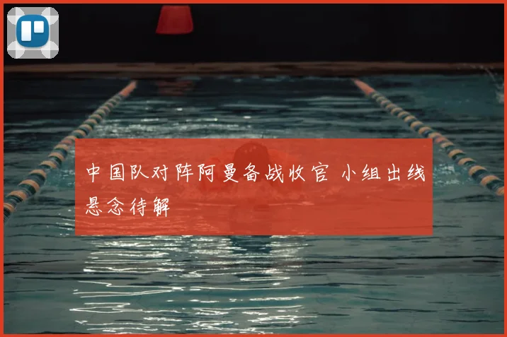 中国队对阵阿曼备战收官 小组出线悬念待解