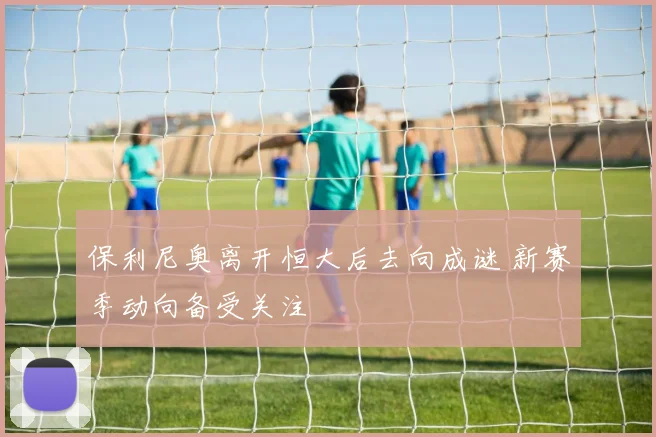 保利尼奥离开恒大后去向成谜 新赛季动向备受关注