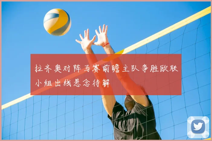 拉齐奥对阵马赛前瞻主队争胜欧联小组出线悬念待解