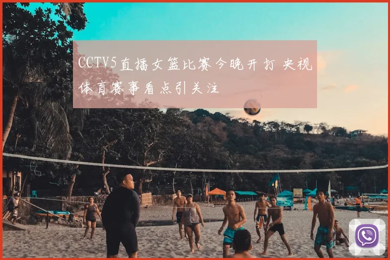 CCTV5直播女篮比赛今晚开打 央视体育赛事看点引关注