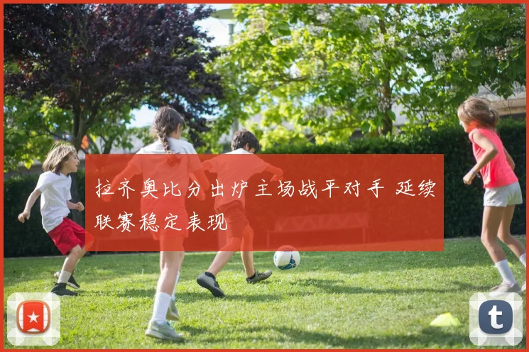 拉齐奥比分出炉主场战平对手 延续联赛稳定表现