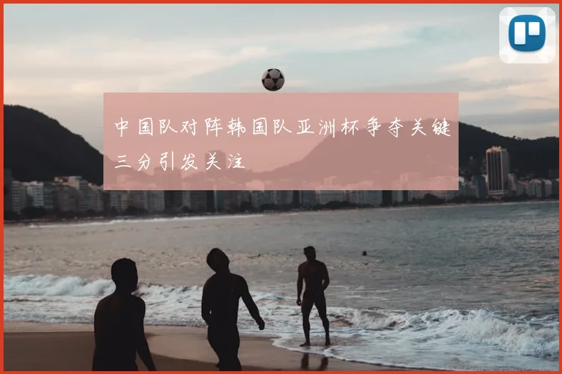 中国队对阵韩国队亚洲杯争夺关键三分引发关注