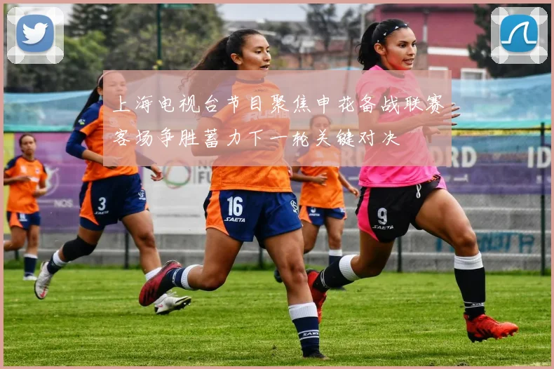 上海电视台节目聚焦申花备战联赛客场争胜蓄力下一轮关键对决