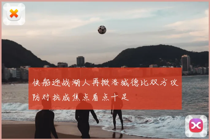 快船迎战湖人再掀洛城德比双方攻防对抗成焦点看点十足