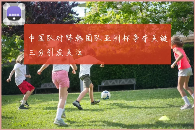 中国队对阵韩国队亚洲杯争夺关键三分引发关注