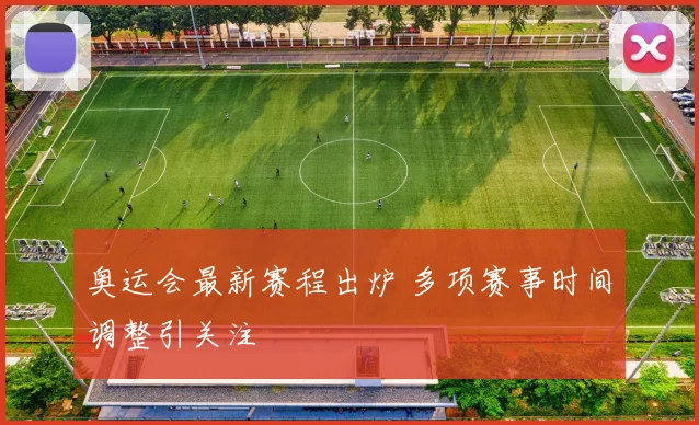 奥运会最新赛程出炉 多项赛事时间调整引关注