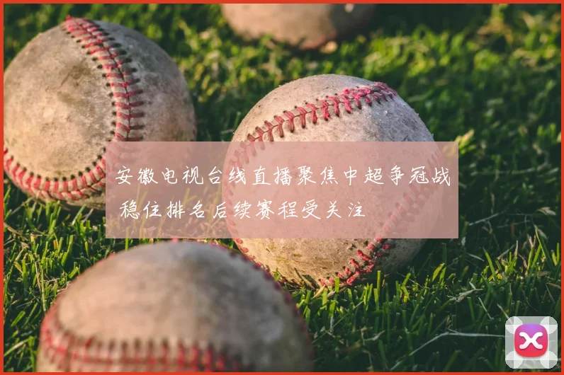 安徽电视台线直播聚焦中超争冠战 稳住排名后续赛程受关注